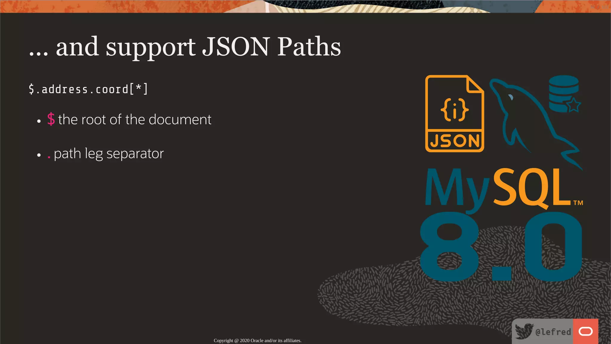 8.0 ... and support JSON Paths $.address.coord[*] $ the root of the document . path leg separator Copyright @ 2020 Oracle and/or its affiliates. 32 / 122 
