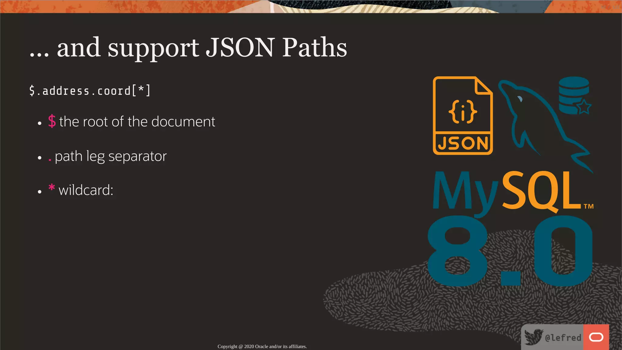 8.0 ... and support JSON Paths $.address.coord[*] $ the root of the document . path leg separator * wildcard: Copyright @ 2020 Oracle and/or its affiliates. 33 / 122 