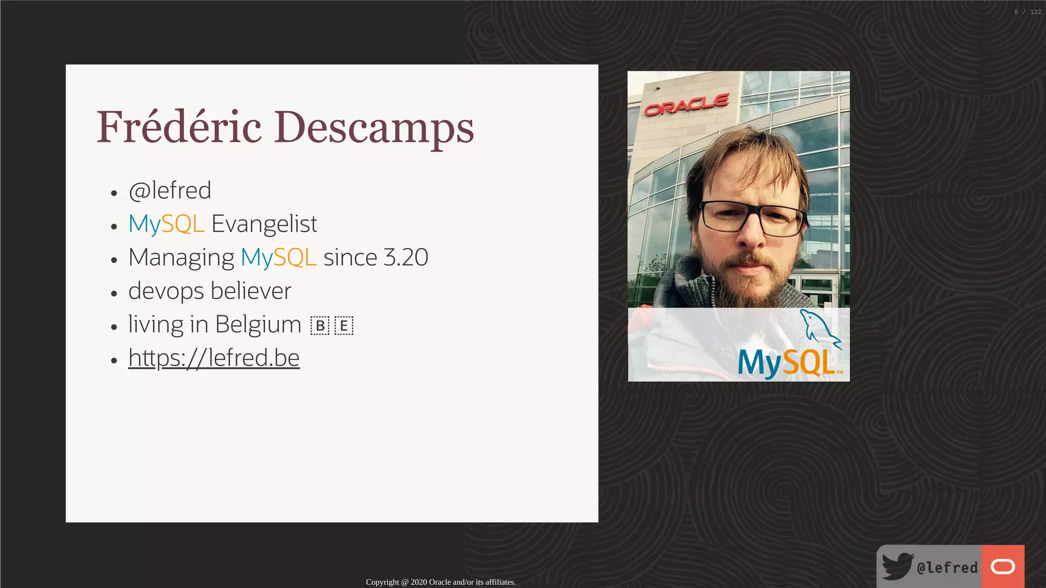 Frédéric Descamps @lefred MySQL Evangelist Managing MySQL since 3.20 devops believer living in Belgium 🇧🇪 h ps://lefred.be Copyright @ 2020 Oracle and/or its affiliates. 5 / 122 