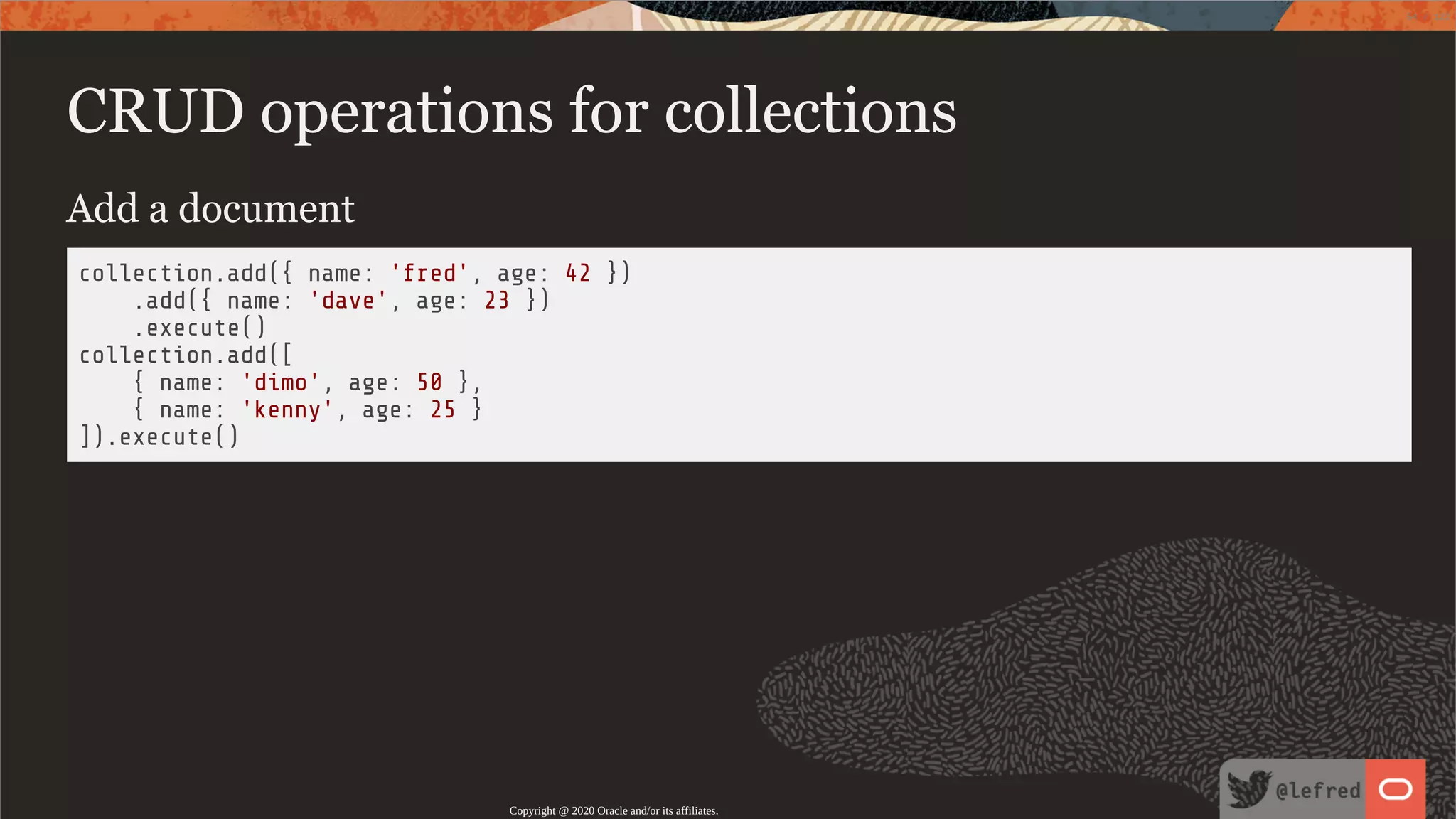 CRUD operations for collections Add a document collection.add({ name: 'fred', age: 42 }) .add({ name: 'dave', age: 23 }) .execute() collection.add([ { name: 'dimo', age: 50 }, { name: 'kenny', age: 25 } ]).execute() Copyright @ 2020 Oracle and/or its affiliates. 54 / 122 