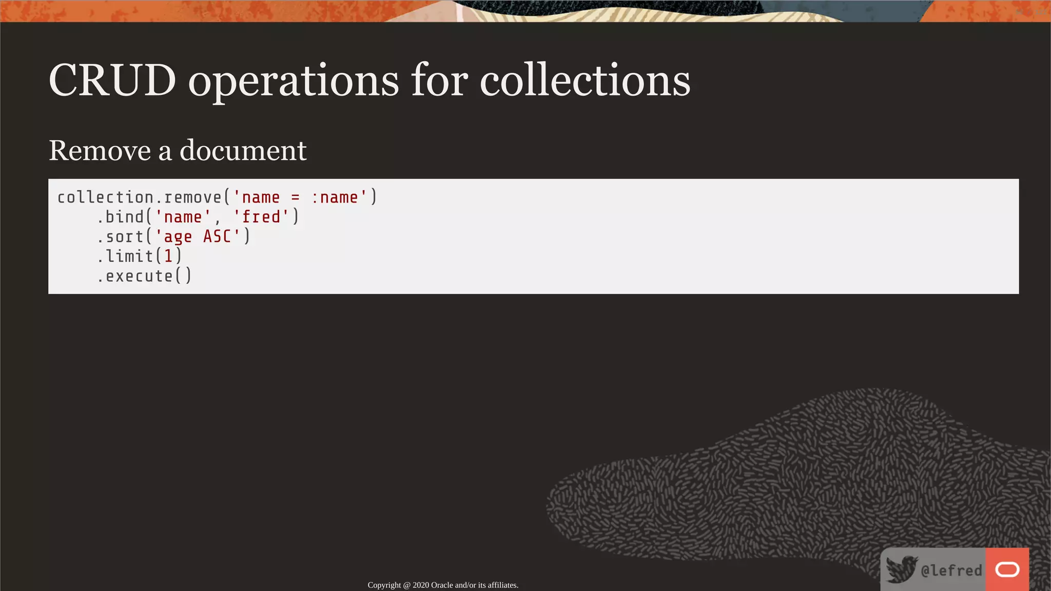 CRUD operations for collections Remove a document collection.remove('name = :name') .bind('name', 'fred') .sort('age ASC') .limit(1) .execute() Copyright @ 2020 Oracle and/or its affiliates. 56 / 122 