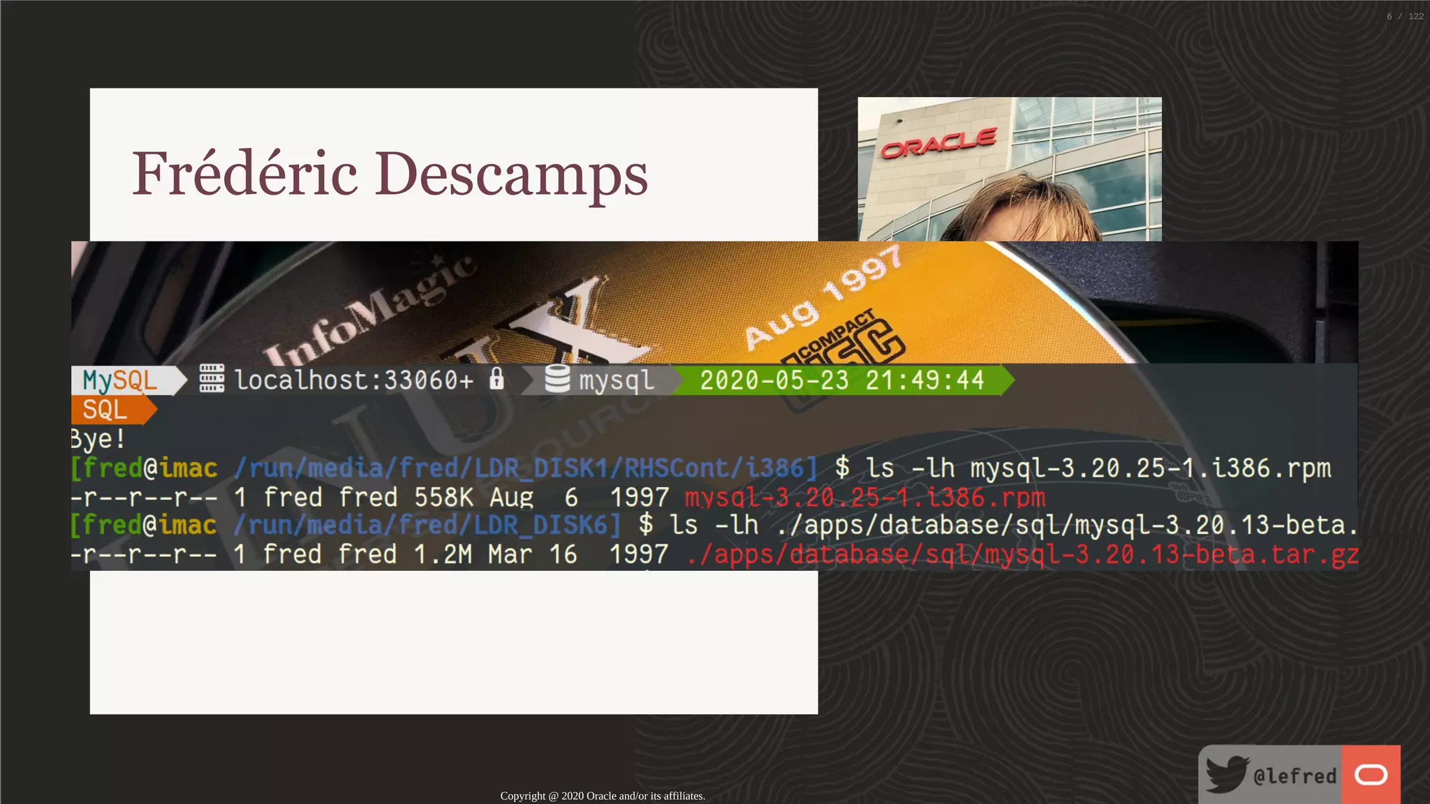Frédéric Descamps @lefred MySQL Evangelist Managing MySQL since 3.20 devops believer living in Belgium 🇧🇪 h ps://lefred.be Copyright @ 2020 Oracle and/or its affiliates. 6 / 122 