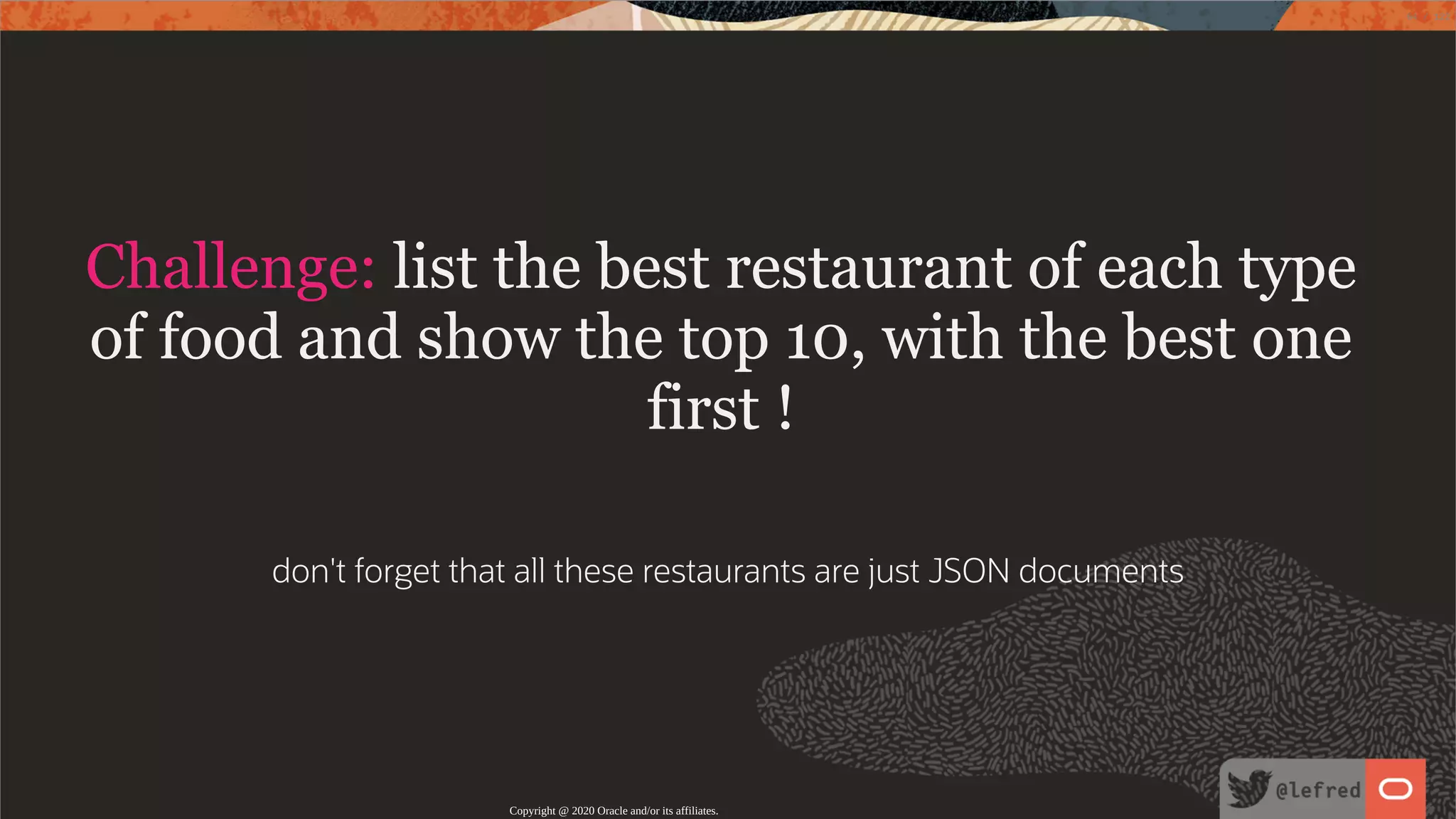 Challenge: list the best restaurant of each type of food and show the top 10, with the best one first !   don't forget that all these restaurants are just JSON documents Copyright @ 2020 Oracle and/or its affiliates. 64 / 122 