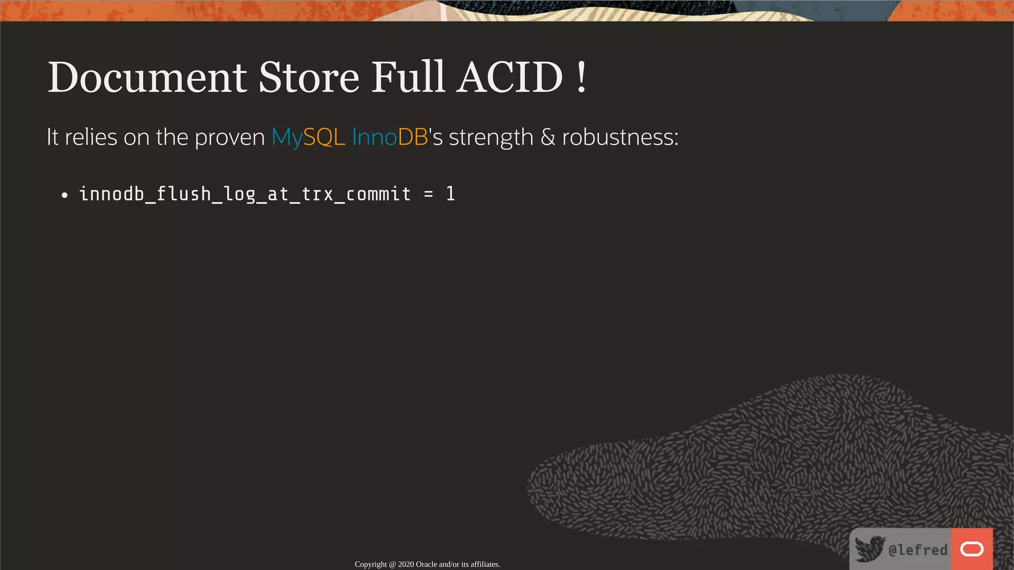 Document Store Full ACID ! It relies on the proven MySQL InnoDB's strength & robustness: innodb_ ush_log_at_trx_commit = 1 Copyright @ 2020 Oracle and/or its affiliates. 77 / 122 
