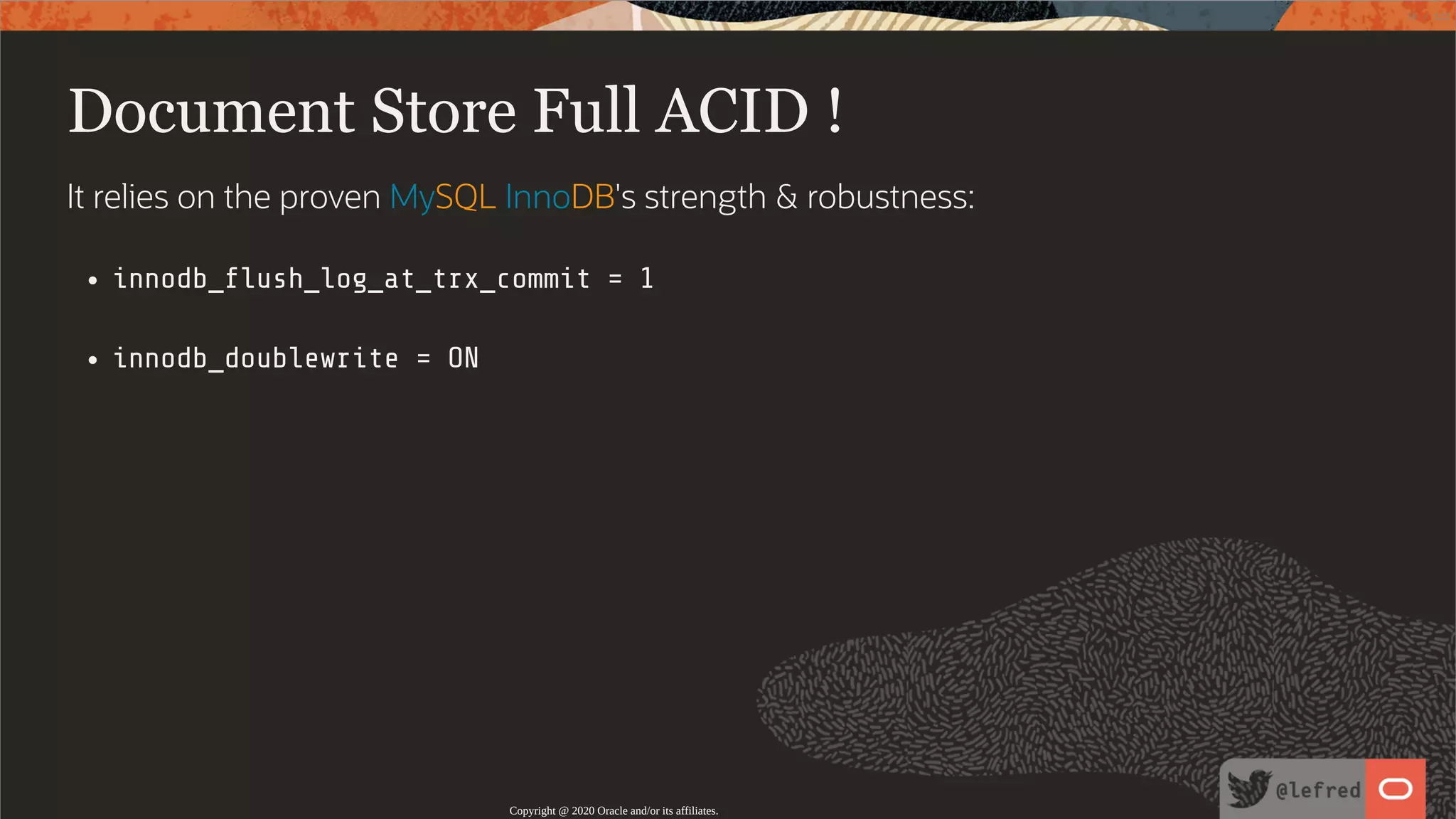 Document Store Full ACID ! It relies on the proven MySQL InnoDB's strength & robustness: innodb_ ush_log_at_trx_commit = 1 innodb_doublewrite = ON Copyright @ 2020 Oracle and/or its affiliates. 78 / 122 