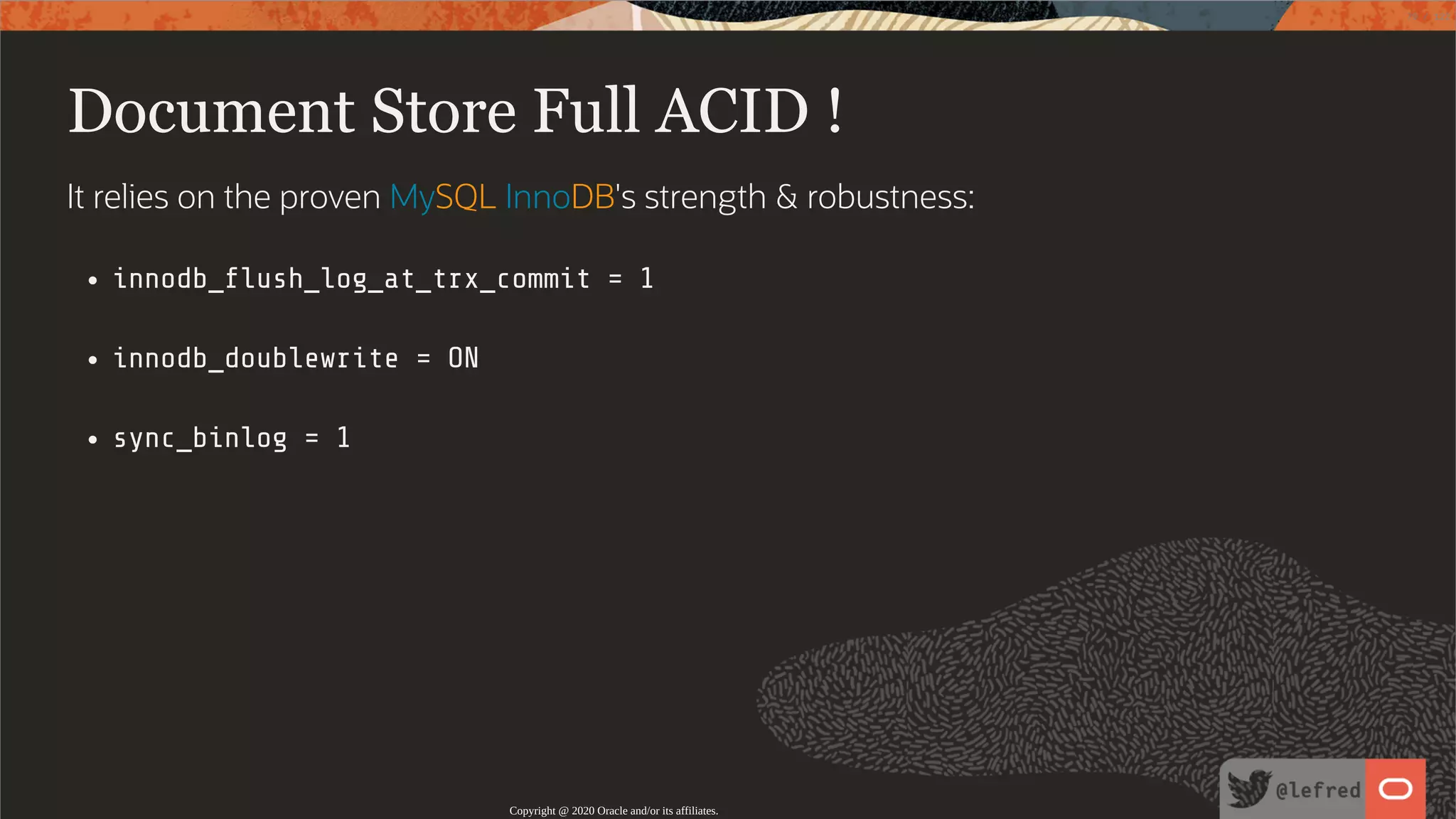 Document Store Full ACID ! It relies on the proven MySQL InnoDB's strength & robustness: innodb_ ush_log_at_trx_commit = 1 innodb_doublewrite = ON sync_binlog = 1 Copyright @ 2020 Oracle and/or its affiliates. 79 / 122 