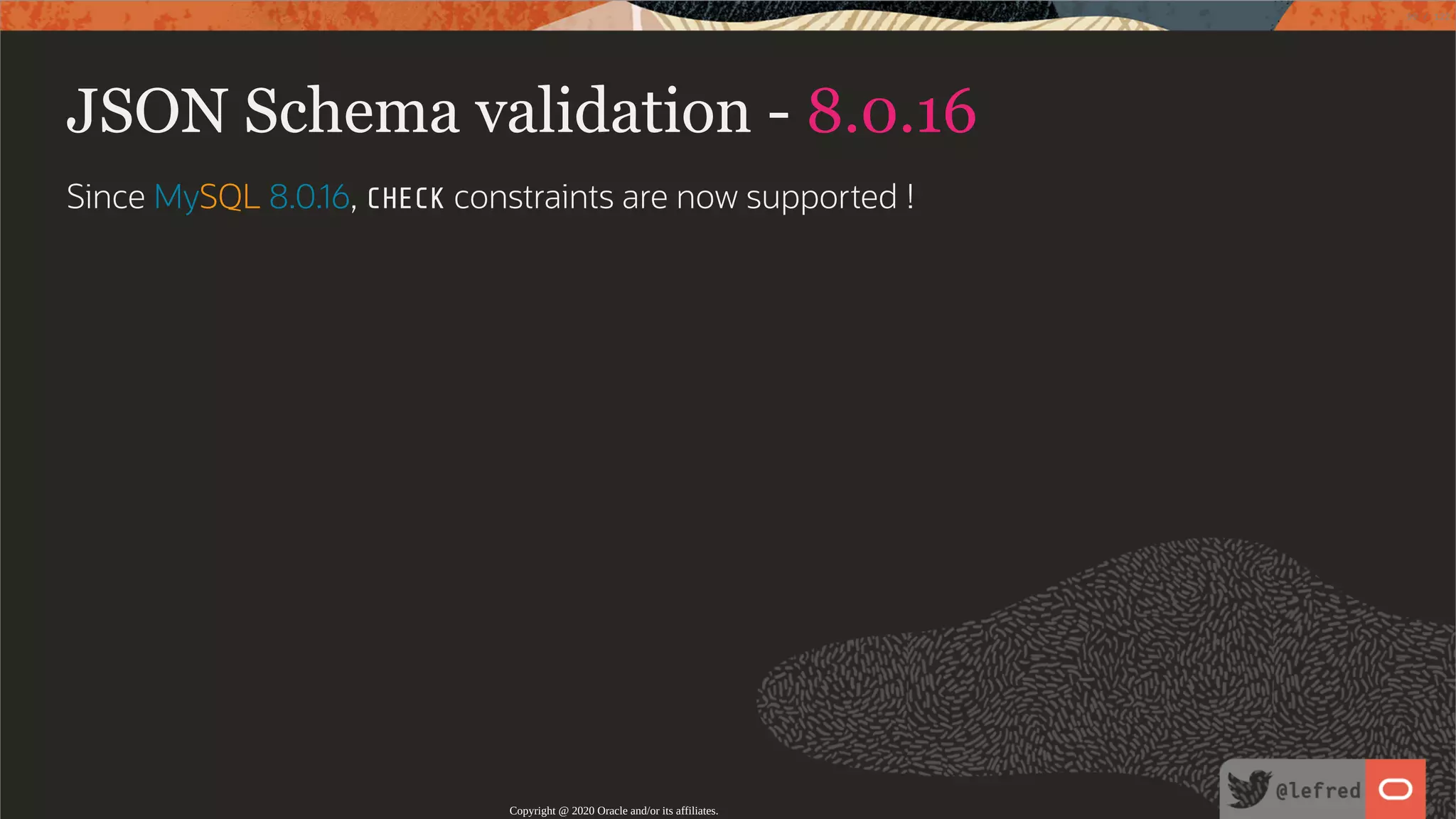 JSON Schema validation - 8.0.16 Since MySQL 8.0.16, CHECK constraints are now supported ! Copyright @ 2020 Oracle and/or its affiliates. 99 / 122 