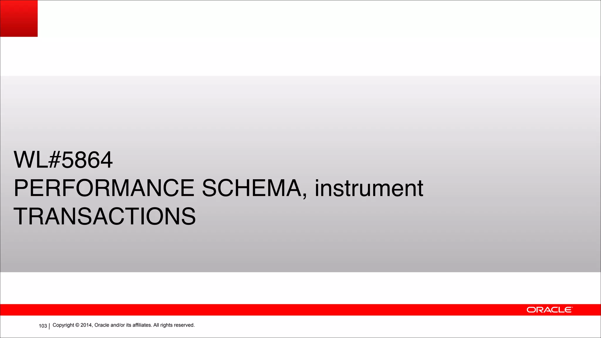 Copyright © 2014, Oracle and/or its affiliates. All rights reserved.!103
WL#5864!
PERFORMANCE SCHEMA, instrument
TRANSACTIONS
 