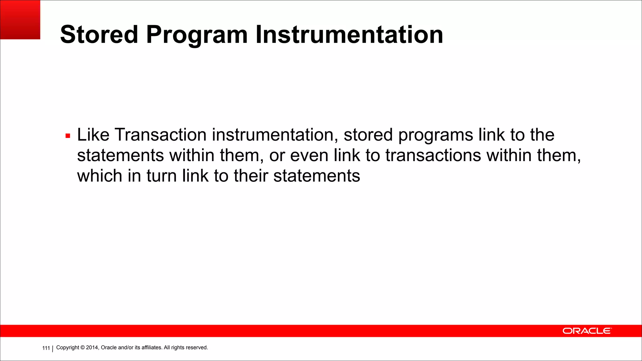 Copyright © 2014, Oracle and/or its affiliates. All rights reserved.!111
Stored Program Instrumentation
▪ Like Transaction instrumentation, stored programs link to the
statements within them, or even link to transactions within them,
which in turn link to their statements
 