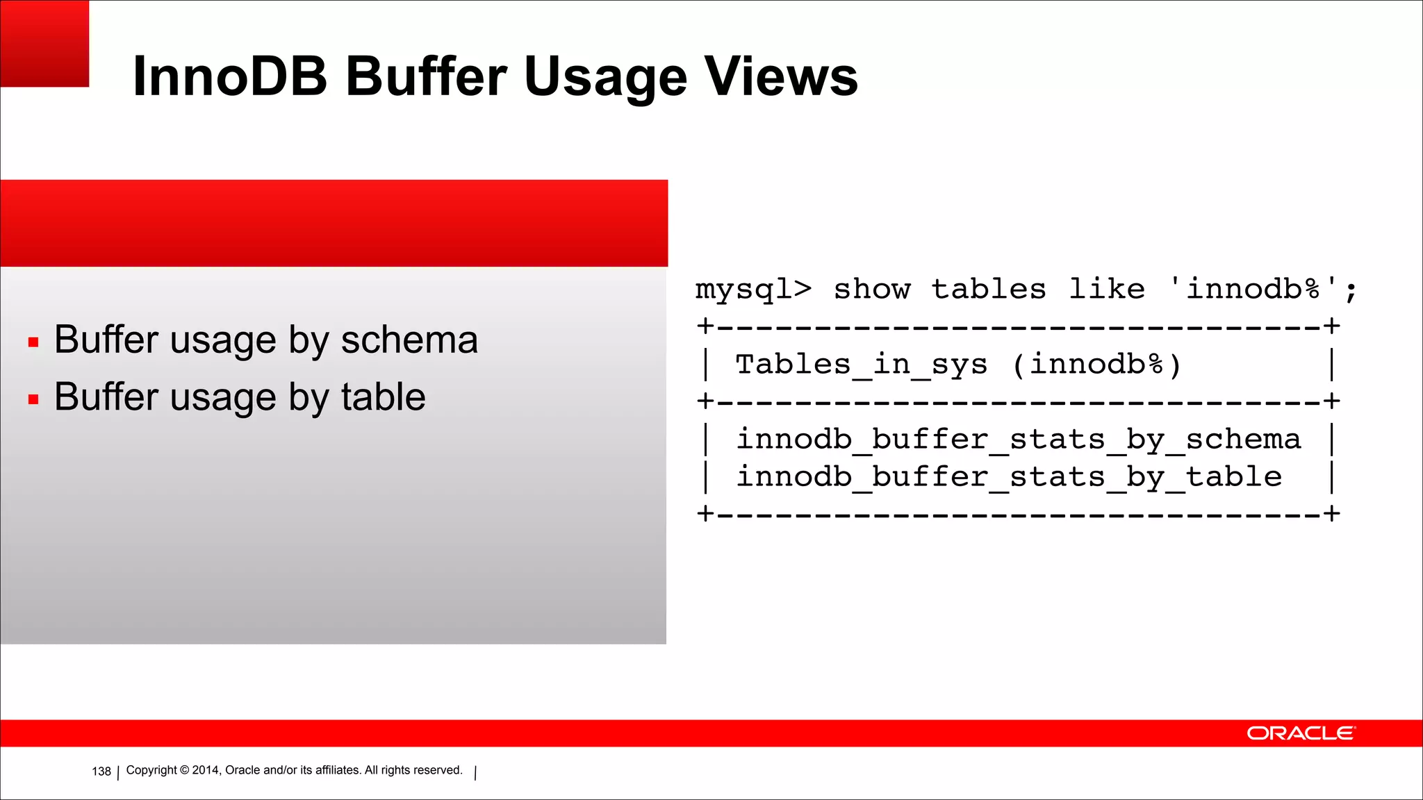 Copyright © 2014, Oracle and/or its affiliates. All rights reserved.!138
InnoDB Buffer Usage Views
▪ Buffer usage by schema
▪ Buffer usage by table
mysql> show tables like 'innodb%';!
+-------------------------------+!
| Tables_in_sys (innodb%) |!
+-------------------------------+!
| innodb_buffer_stats_by_schema |!
| innodb_buffer_stats_by_table |!
+-------------------------------+
 