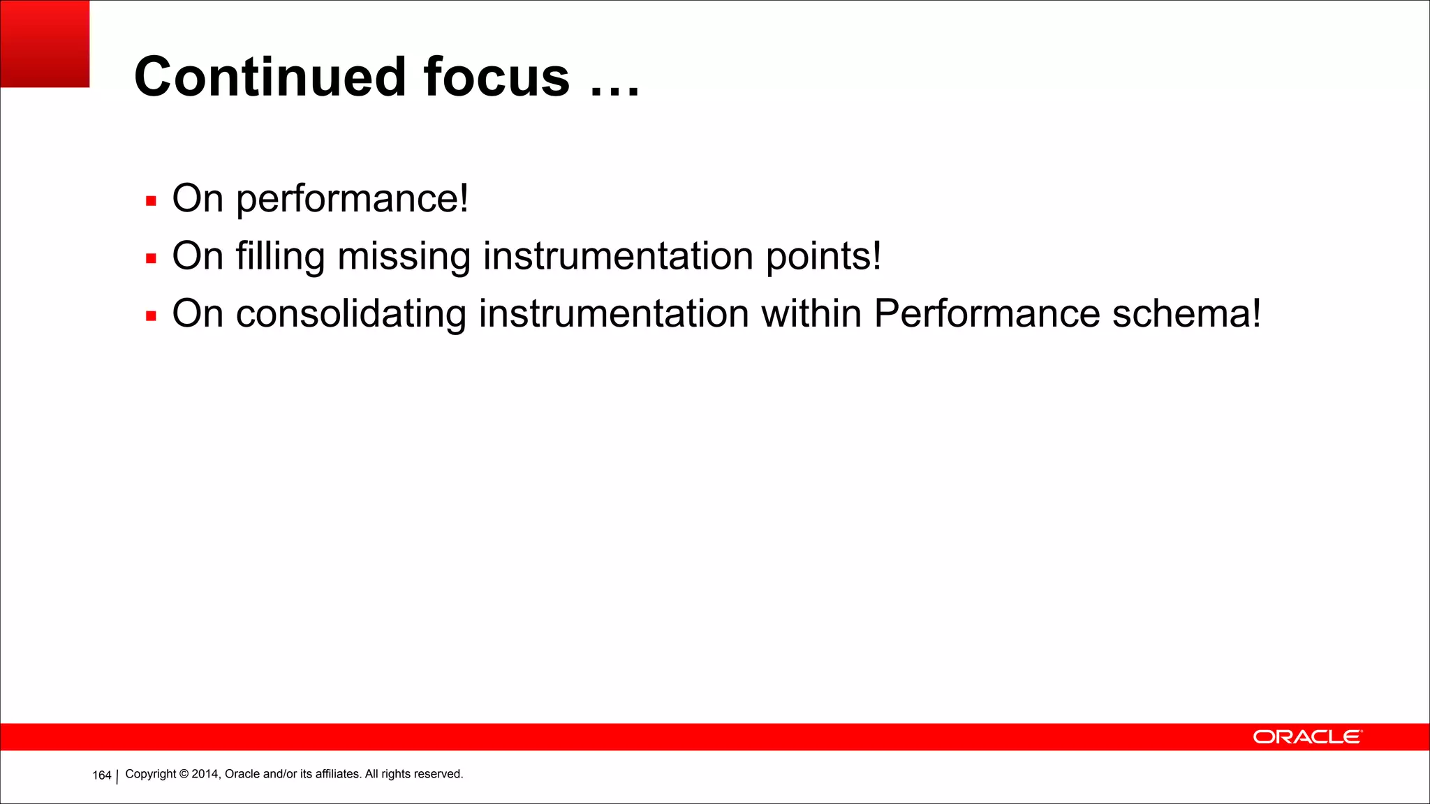 Copyright © 2014, Oracle and/or its affiliates. All rights reserved.!164
Continued focus …
▪ On performance!
▪ On filling missing instrumentation points!
▪ On consolidating instrumentation within Performance schema!
 