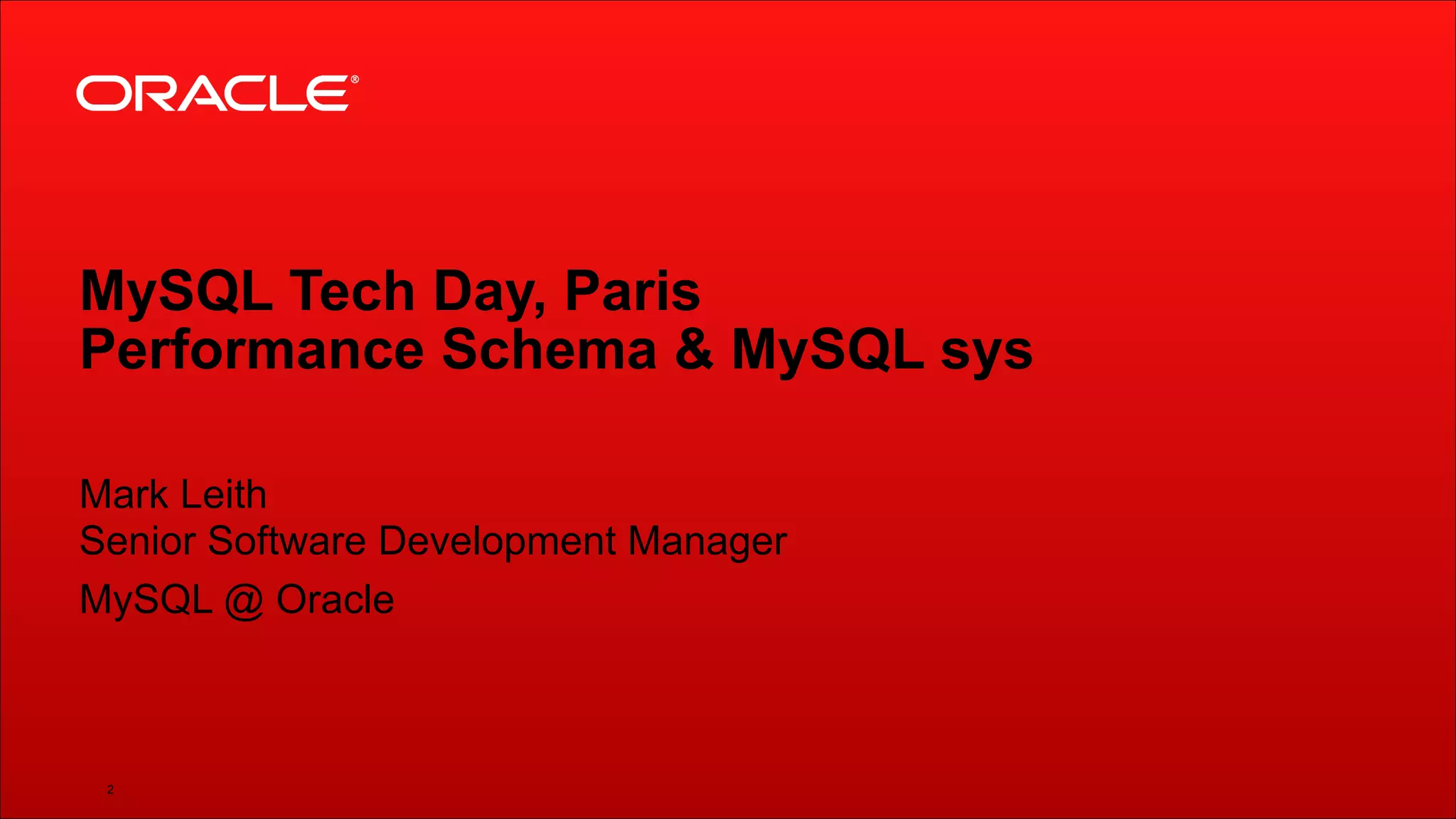 Copyright © 2014, Oracle and/or its affiliates. All rights reserved. Insert Information Protection Policy Classification from Slide 12!2
MySQL Tech Day, Paris
Performance Schema & MySQL sys
Mark Leith 
Senior Software Development Manager
MySQL @ Oracle
 