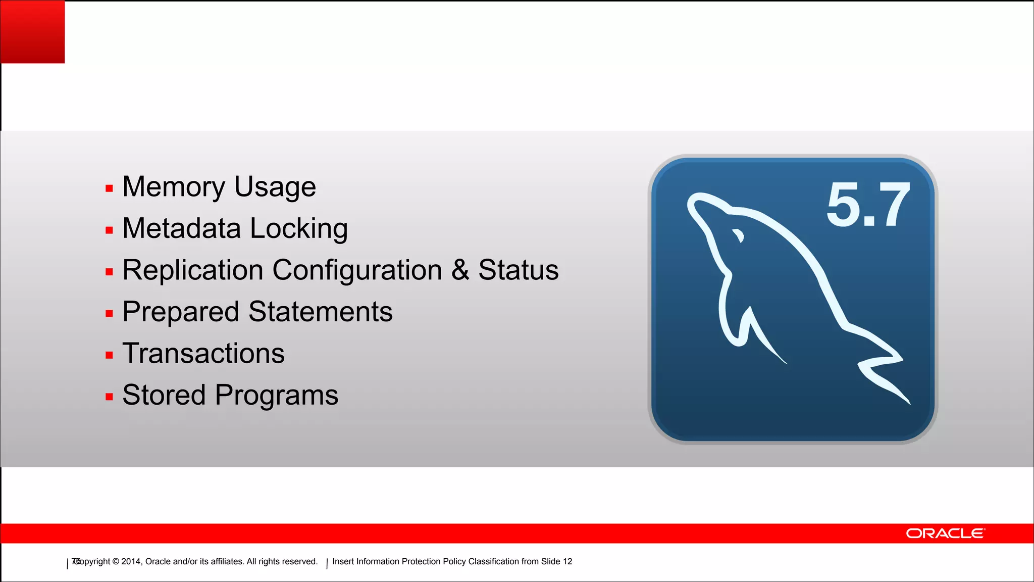 Copyright © 2014, Oracle and/or its affiliates. All rights reserved.Copyright © 2014, Oracle and/or its affiliates. All rights reserved. Insert Information Protection Policy Classification from Slide 12
Insert Picture Here
!76
▪ Memory Usage
▪ Metadata Locking
▪ Replication Configuration & Status
▪ Prepared Statements
▪ Transactions
▪ Stored Programs
 