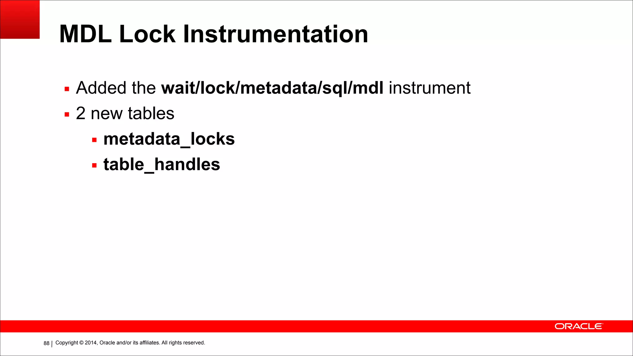 Copyright © 2014, Oracle and/or its affiliates. All rights reserved.!88
MDL Lock Instrumentation
▪ Added the wait/lock/metadata/sql/mdl instrument
▪ 2 new tables
▪ metadata_locks
▪ table_handles
 