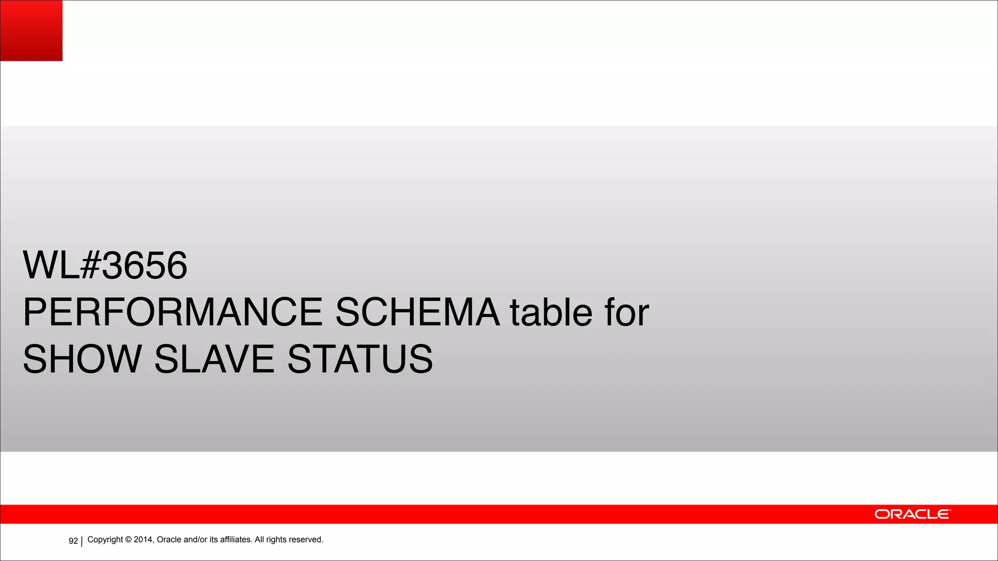 Copyright © 2014, Oracle and/or its affiliates. All rights reserved.!92
WL#3656!
PERFORMANCE SCHEMA table for!
SHOW SLAVE STATUS
 