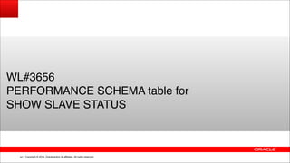 Copyright © 2014, Oracle and/or its affiliates. All rights reserved.!92
WL#3656!
PERFORMANCE SCHEMA table for!
SHOW SLAVE STATUS
 