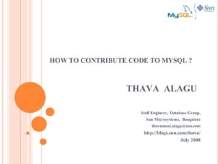 THAVA  ALAGU Staff Engineer,  Database Group, Sun Microsystems,  Bangalore [email_address] http://blogs.sun.com/thava/ July 2008 HOW TO CONTRIBUTE CODE TO MYSQL ? 