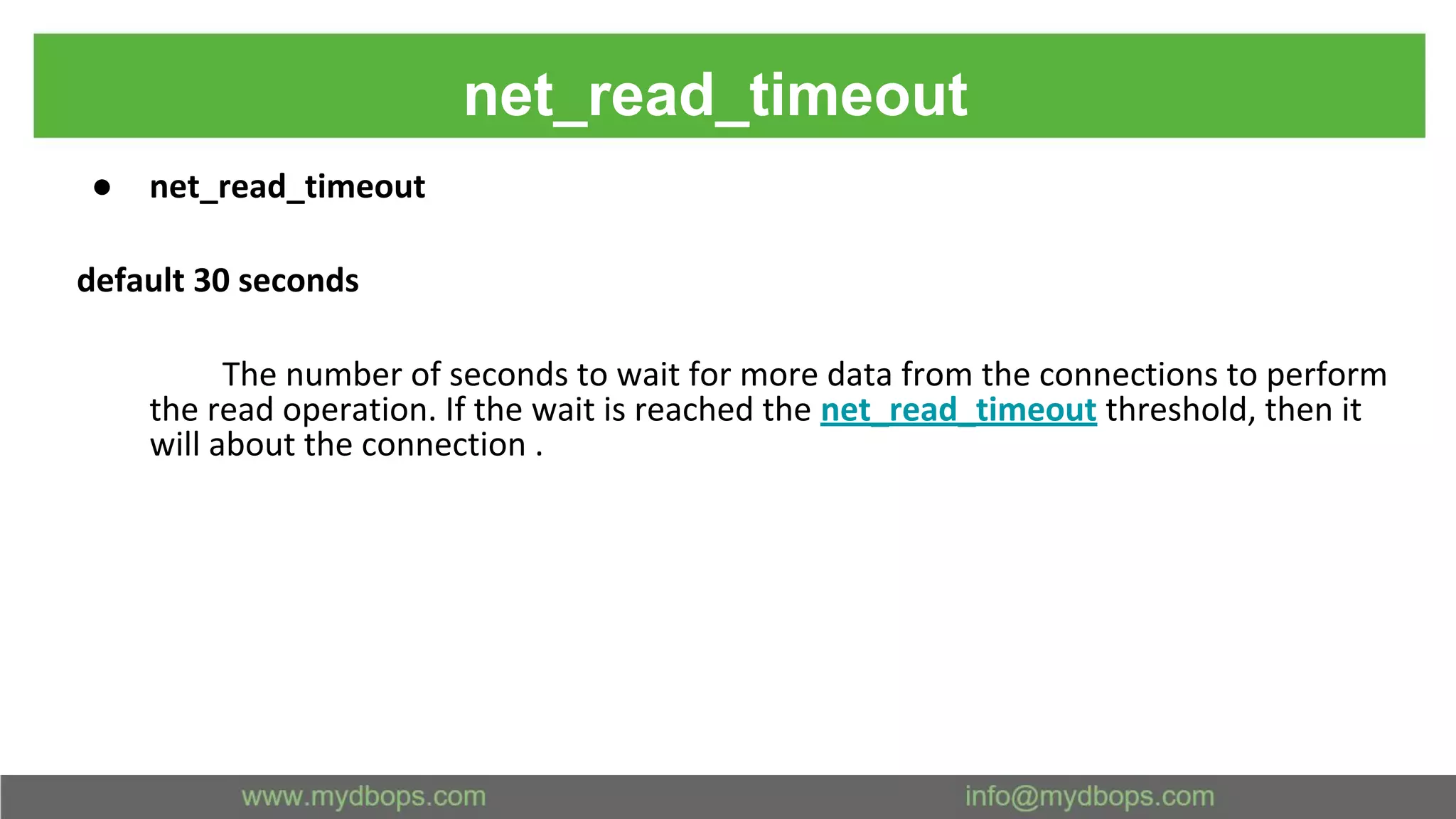 net_read_timeout ● net_read_timeout default 30 seconds The number of seconds to wait for more data from the connections to perform the read operation. If the wait is reached the net_read_timeout threshold, then it will about the connection . 