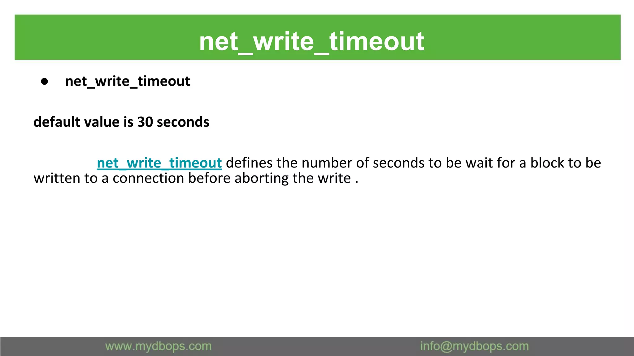 net_write_timeout ● net_write_timeout default value is 30 seconds net_write_timeout defines the number of seconds to be wait for a block to be written to a connection before aborting the write . 