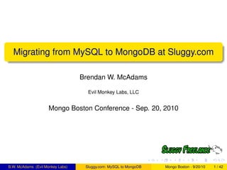 Migrating from MySQL to MongoDB at Sluggy.com

                                  Brendan W. McAdams

                                    Evil Monkey Labs, LLC


                     Mongo Boston Conference - Sep. 20, 2010




B.W. McAdams (Evil Monkey Labs)    Sluggy.com: MySQL to MongoDB   Mongo Boston - 9/20/10   1 / 42
 