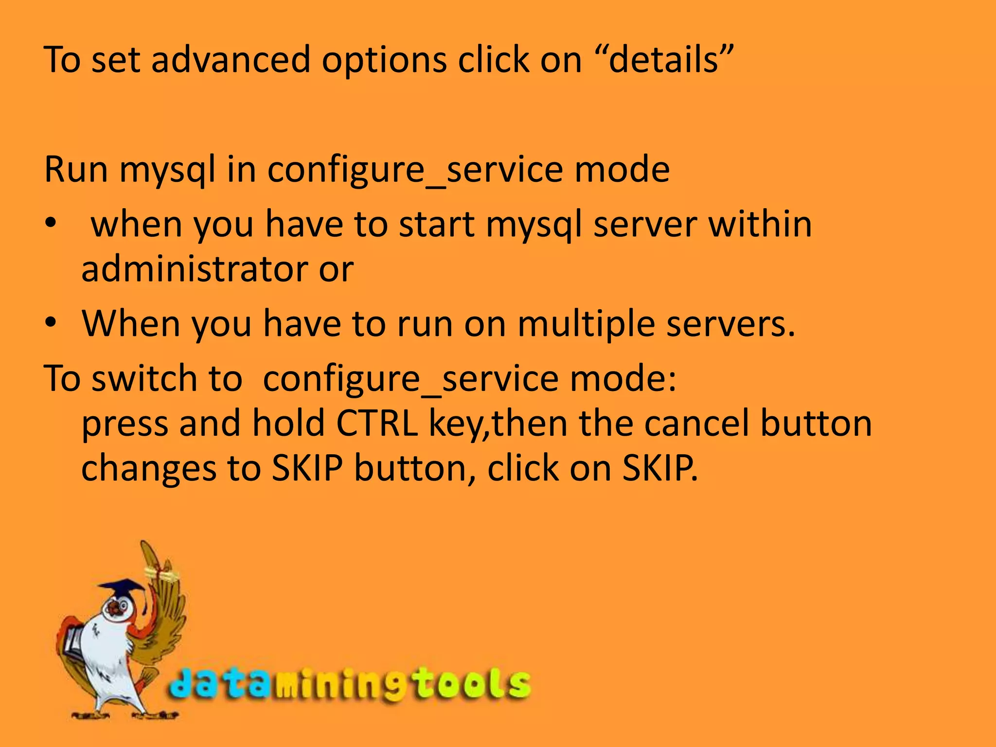 To set advanced options click on “details”Run mysql in configure_service mode when you have to start mysql server within administrator orWhen you have to run on multiple servers.To switch to configure_service mode:press and hold CTRL key,then the cancel button changes to SKIP button, click on SKIP.