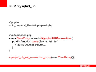 PHP mysqlnd_uh
// php.ini
auto_prepend_file=autoprepend.php
// autoprepend.php
class ConnProxy extends MysqlndUHConnection {
public function query($conn, $stmt) {
// Same code as before ...
}
}
mysqlnd_uh_set_connection_proxy(new ConnProxy());
 