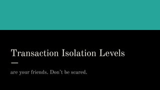 Transaction Isolation Levels
are your friends. Don’t be scared.
 