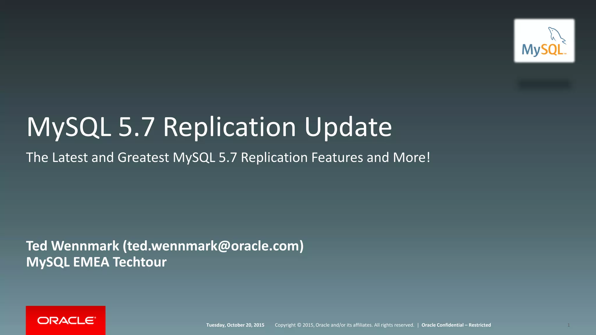Copyright © 2015, Oracle and/or its affiliates. All rights reserved. |Tuesday, October 20, 2015 Oracle Confidential – Restricted
MySQL 5.7 Replication Update
Ted Wennmark (ted.wennmark@oracle.com)
MySQL EMEA Techtour
1
The Latest and Greatest MySQL 5.7 Replication Features and More!
 