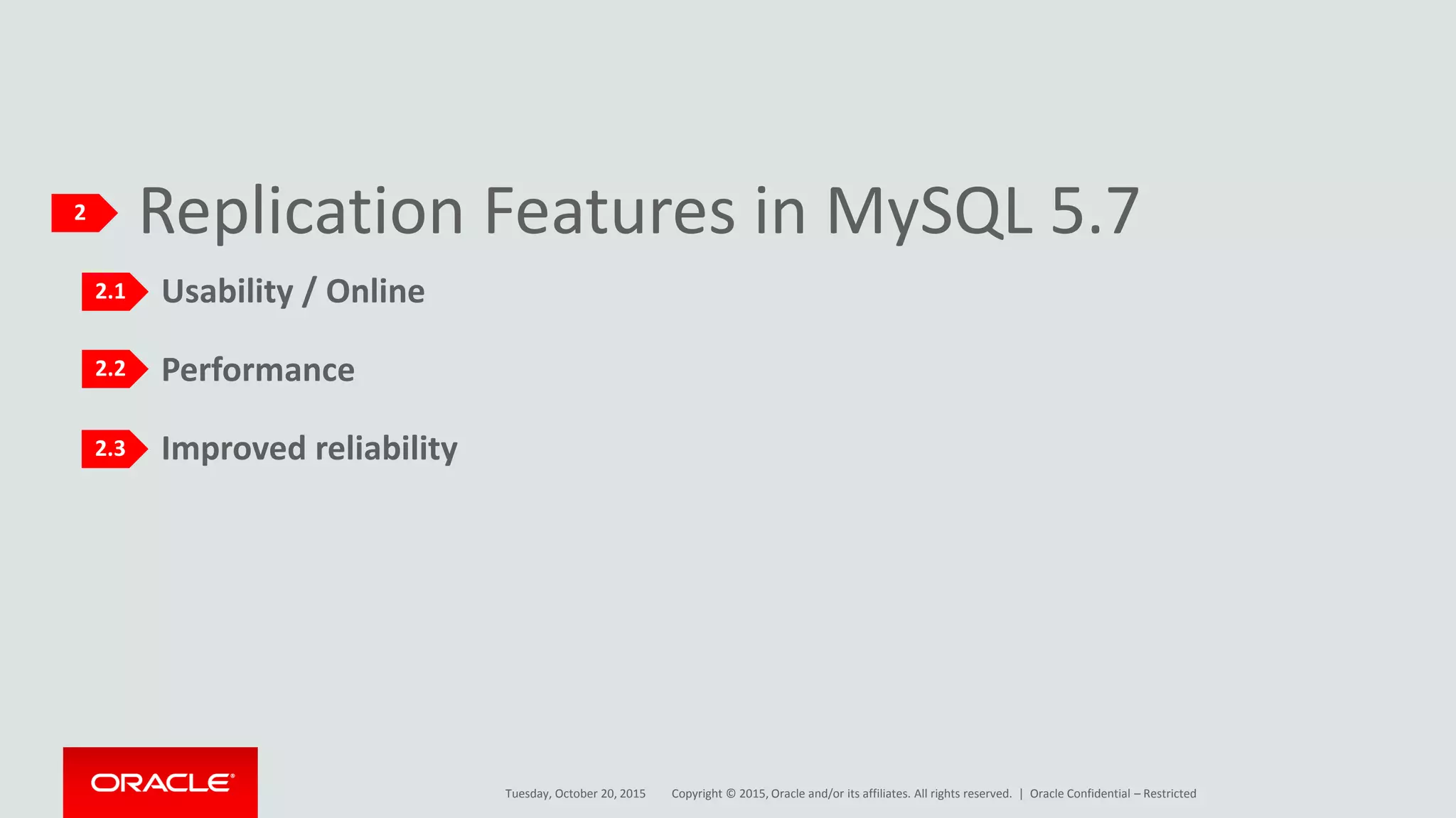 Copyright © 2015, Oracle and/or its affiliates. All rights reserved. |
Replication Features in MySQL 5.7
Usability / Online
Performance
Improved reliability
2
Tuesday, October 20, 2015
2.1
2.2
2.3
Oracle Confidential – Restricted
 