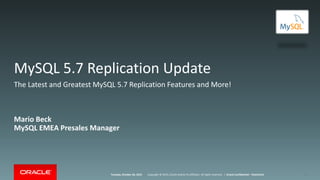 Copyright © 2015, Oracle and/or its affiliates. All rights reserved. |Tuesday, October 20, 2015 Oracle Confidential – Restricted
MySQL 5.7 Replication Update
Mario Beck
MySQL EMEA Presales Manager
1
The Latest and Greatest MySQL 5.7 Replication Features and More!
 