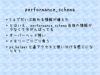 performance_schema
●
●

●
●
●

5.6 でだいぶ取れる情報が増えた
とはいえ、 performance_schema 自体の情報が
少なくて今がんばってる
オーバーヘッド怖い
メモリーごりごり食う
ps_helper と直アクセスと使い分ける感じにな
りそう

 
