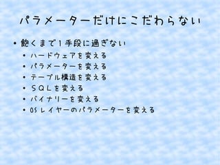 パラメーターだけにこだわらない
●

飽くまで 1 手段に過ぎない
●
●
●
●
●
●

ハードウェアを変える
パラメーターを変える
テーブル構造を変える
ＳＱＬを変える
バイナリーを変える
OS レイヤーのパラメーターを変える

 