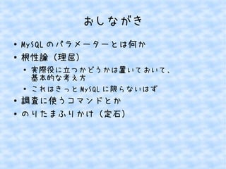 おしながき
●
●

MySQL のパラメーターとは何か
根性論（理屈）
●

●

●
●

実際役に立つかどうかは置いておいて、
基本的な考え方
これはきっと MySQL に限らないはず

調査に使うコマンドとか
のりたまふりかけ（定石）

 
