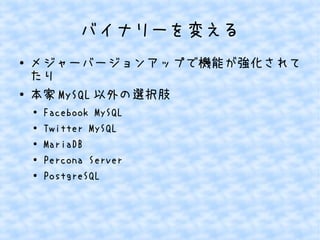 バイナリーを変える
●

●

メジャーバージョンアップで機能が強化されて
たり
本家 MySQL 以外の選択肢
●
●
●
●
●

Facebook MySQL
Twitter MySQL
MariaDB
Percona Server
PostgreSQL

 