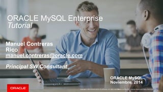ORACLE MySQL Enterprise 
Tutorial 
Manuel Contreras 
Rico 
manuel.contreras@oracle.com 
Principal SW Consultant 
ORACLE MySQL 
Noviembre, 2014 
Copyright © 2014 Oracle and/or its affiliates. All rights reservOerda.c l|e Confidential – Internal/Restricted/Highly Restricted 
 