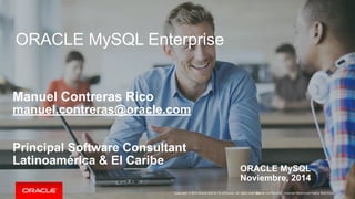 ORACLE MySQL Enterprise 
Manuel Contreras Rico 
manuel.contreras@oracle.com 
Principal Software Consultant 
Latinoamérica & El Caribe ORACLE MySQL 
Noviembre, 2014 
Copyright © 2014 Oracle and/or its affiliates. All rights reservOerda.c l|e Confidential – Internal/Restricted/Highly Restricted 
