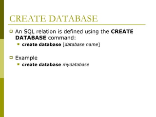 CREATE DATABASE
 An SQL relation is defined using the CREATE
DATABASE command:
 create database [database name]
 Example
 create database mydatabase
 