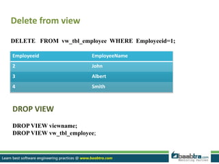 Delete from view
DELETE FROM vw_tbl_employee WHERE Employeeid=1;
Employeeid EmployeeName
2 John
3 Albert
4 Smith
DROP VIEW
DROP VIEW viewname;
DROP VIEW vw_tbl_employee;
 