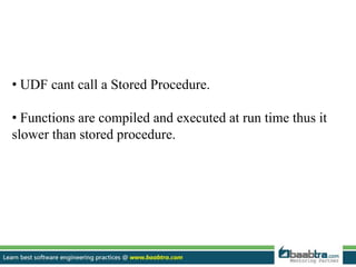 • UDF cant call a Stored Procedure.
• Functions are compiled and executed at run time thus it
slower than stored procedure.
 
