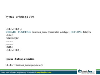 Syntax : creating a UDF
DELIMITER //
CREATE FUNCTION function_name (parameter datatype) RETURNS datatype
BEGIN
<statements>
............
............
END //
DELIMITER ;
Syntax : Calling a function
SELECT function_name(parameter);
 