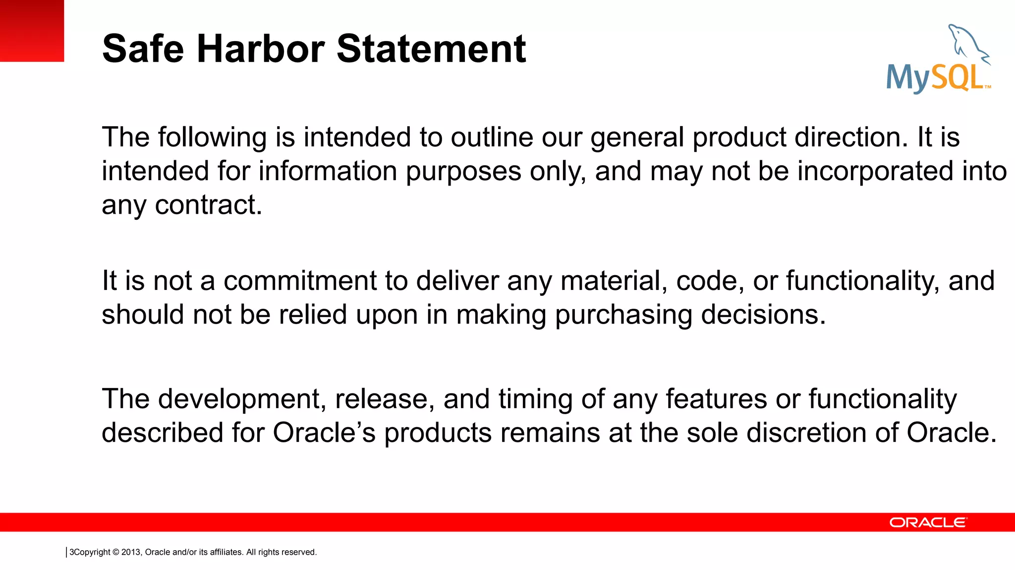 Safe Harbor Statement
The following is intended to outline our general product direction. It is
intended for information purposes only, and may not be incorporated into
any contract.
It is not a commitment to deliver any material, code, or functionality, and
should not be relied upon in making purchasing decisions.
The development, release, and timing of any features or functionality
described for Oracle’s products remains at the sole discretion of Oracle.

3Copyright © 2013, Oracle and/or its affiliates. All rights reserved.

 