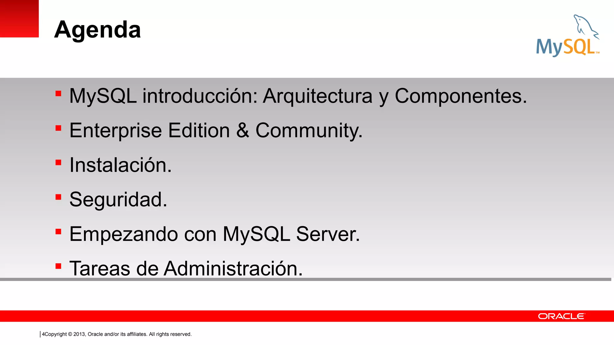 Agenda
 MySQL introducción: Arquitectura y Componentes.
 Enterprise Edition & Community.
 Instalación.
 Seguridad.
 Empezando con MySQL Server.
 Tareas de Administración.

4Copyright © 2013, Oracle and/or its affiliates. All rights reserved.

 