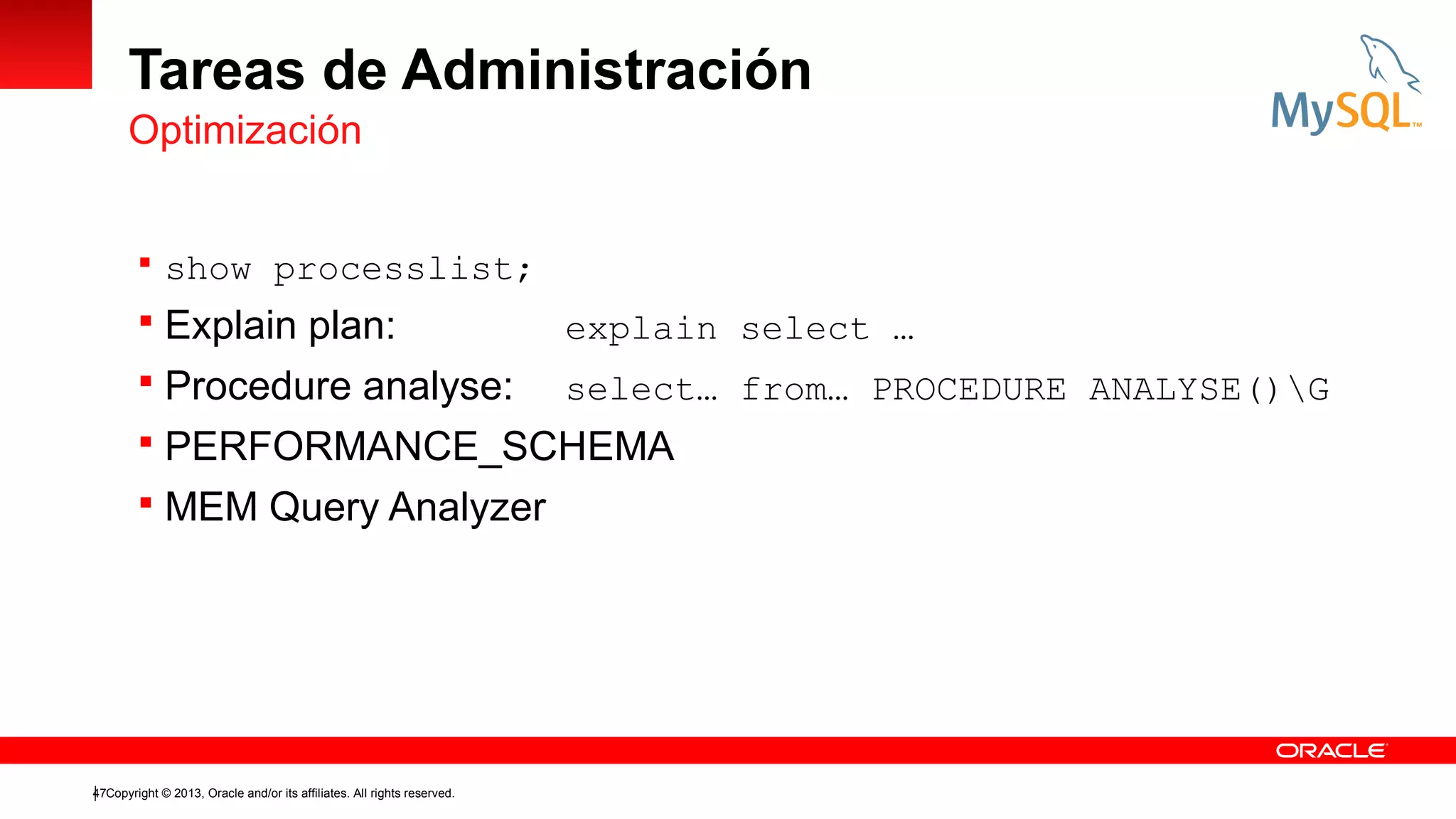 Tareas de Administración
Optimización
 show processlist;

 Explain plan:

explain select …

 Procedure analyse:

select… from… PROCEDURE ANALYSE()G

 PERFORMANCE_SCHEMA
 MEM Query Analyzer

47Copyright © 2013, Oracle and/or its affiliates. All rights reserved.

 