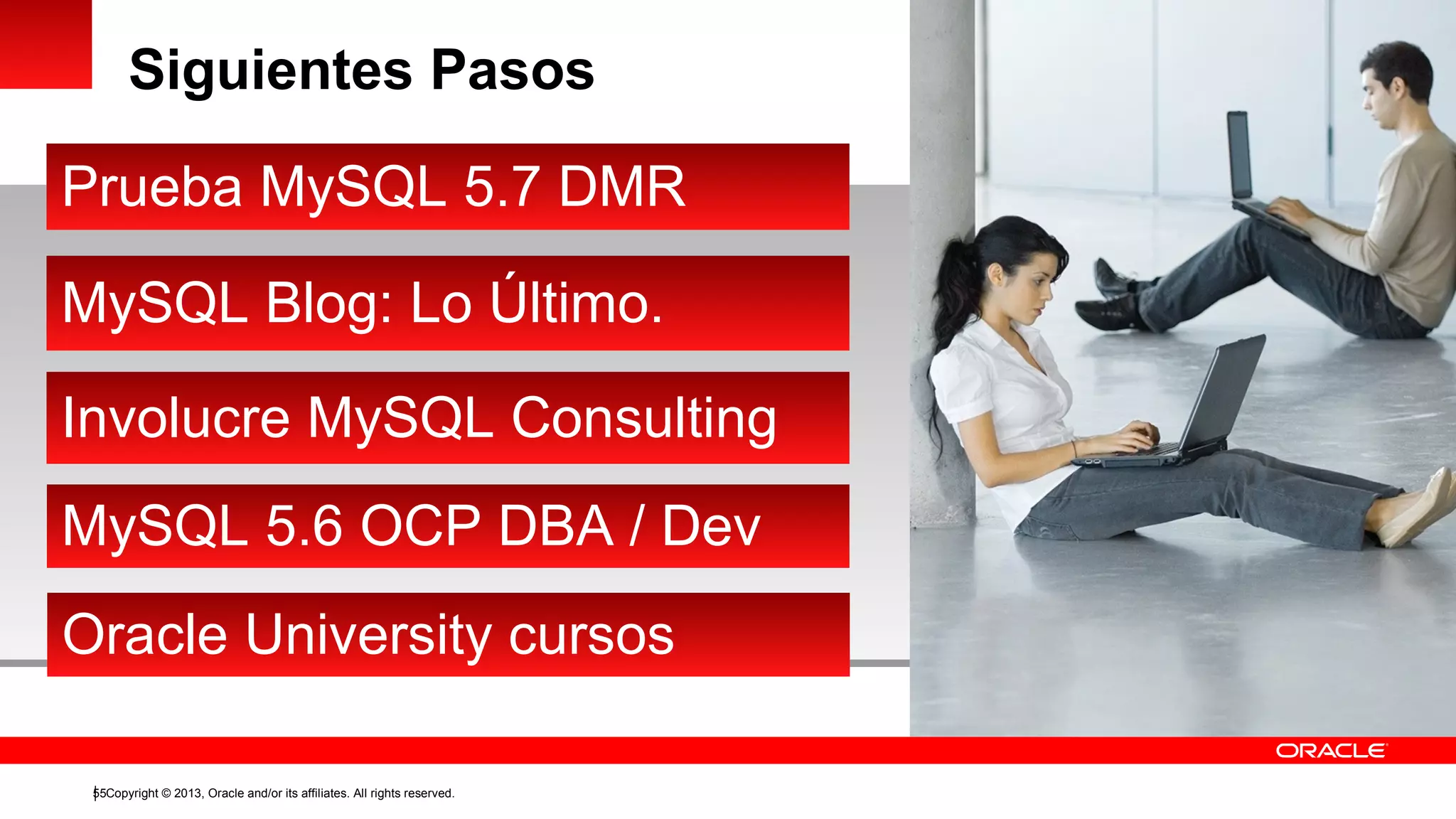 Siguientes Pasos
Prueba MySQL 5.7 DMR
MySQL Blog: Lo Último.
Involucre MySQL Consulting
MySQL 5.6 OCP DBA / Dev
Oracle University cursos
55Copyright © 2013, Oracle and/or its affiliates. All rights reserved.

 