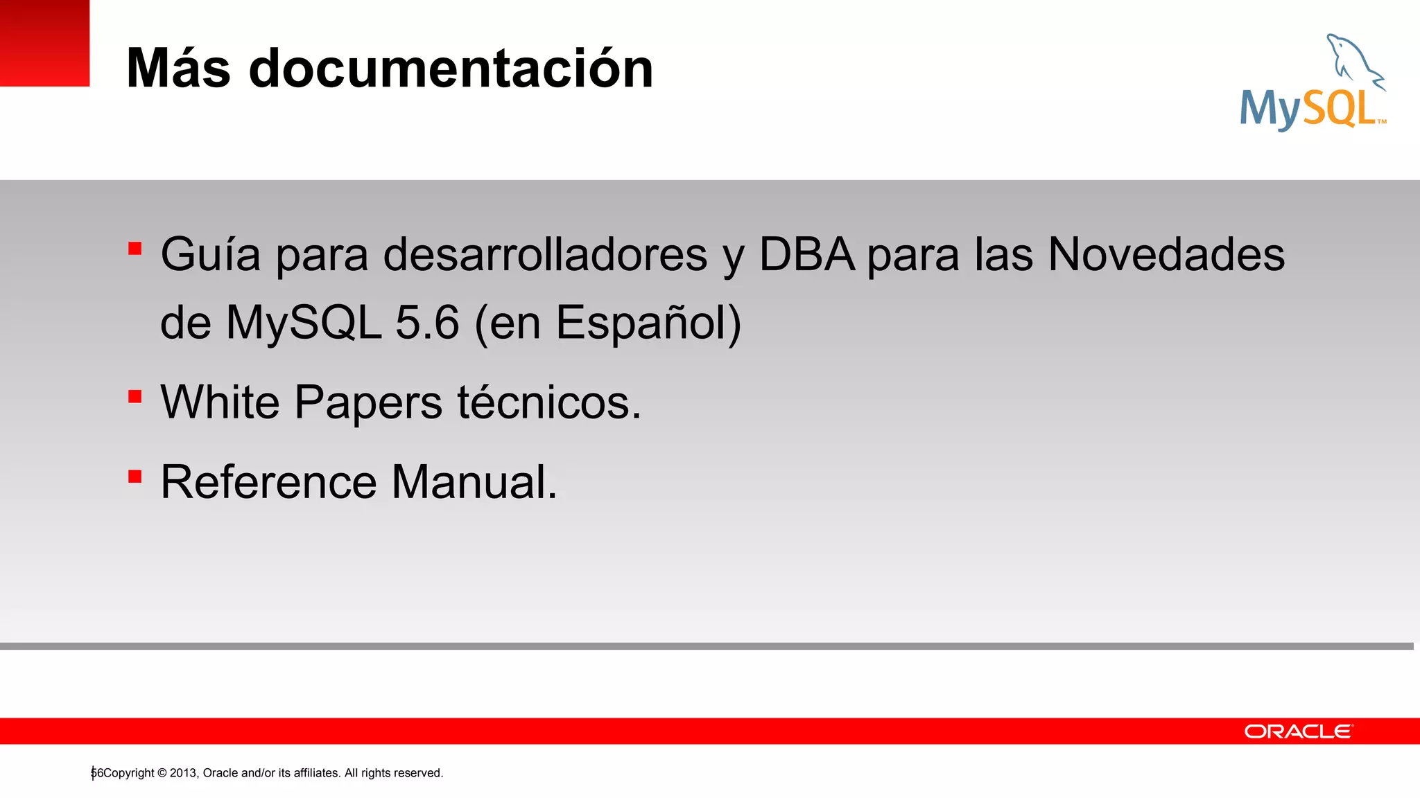 Más documentación
 Guía para desarrolladores y DBA para las Novedades

de MySQL 5.6 (en Español)
 White Papers técnicos.
 Reference Manual.

56Copyright © 2013, Oracle and/or its affiliates. All rights reserved.

 