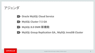 Copyright © 2016, Oracle and/or its affiliates. All rights reserved.
アジェンダ
3
Oracle MySQL Cloud Service
MySQL Cluster 7.5 GA
MySQL 8.0 DMR 新機能
MySQL Group Replication GA、MySQL InnoDB Cluster
1
2
3
4
 