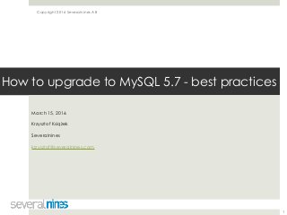 Copyright 2016 Severalnines AB
How to upgrade to MySQL 5.7 - best practices
March 15, 2016
Krzysztof Książek
Severalnines
krzysztof@severalnines.com
1
 