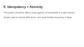 6. Idempotency + Atomicity
The system should be safe to script against, or orchestrate in a safe manner.
Scripts need to resume after errors, and avoid double processing of steps.
 