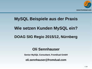 www.fromdual.com
1 / 19
MySQL Beispiele aus der Praxis
Wie setzen Kunden MySQL ein?
DOAG SIG Regio 2015/12, Nürnberg
Oli Sennhauser
Senior MySQL Consultant, FromDual GmbH
oli.sennhauser@fromdual.com
 