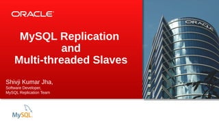 MySQL Replication
and
Multi-threaded Slaves
Shivji Kumar Jha,
Software Developer,
MySQL Replication Team

 